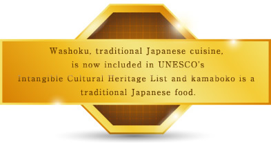 Washoku, traditional Japanese cuisine, is now included in UNESCO's Intangible Cultural Heritage List and kamaboko is a traditional Japanese food.